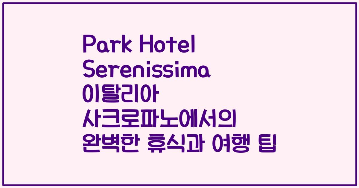 Park Hotel Serenissima 이탈리아 사크로파노에서의 완벽한 휴식과 여행 팁