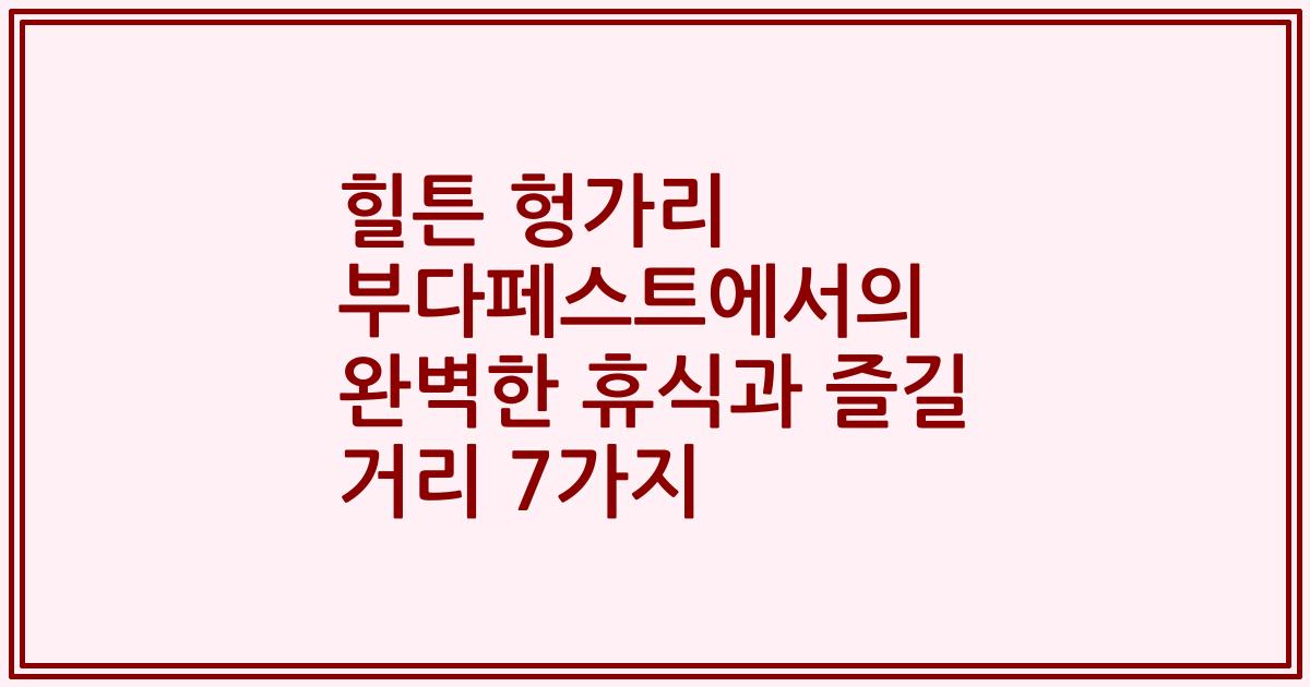 힐튼 헝가리 부다페스트에서의 완벽한 휴식과 즐길 거리 7가지