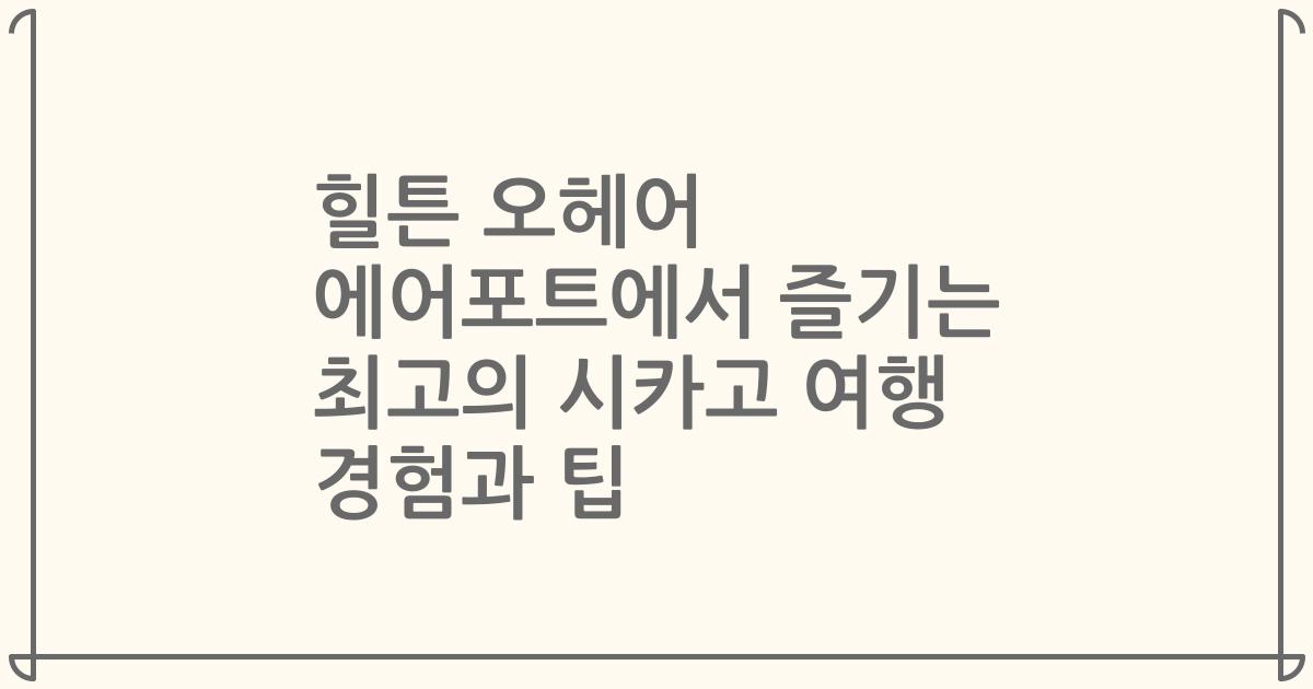 힐튼 오헤어 에어포트에서 즐기는 최고의 시카고 여행 경험과 팁