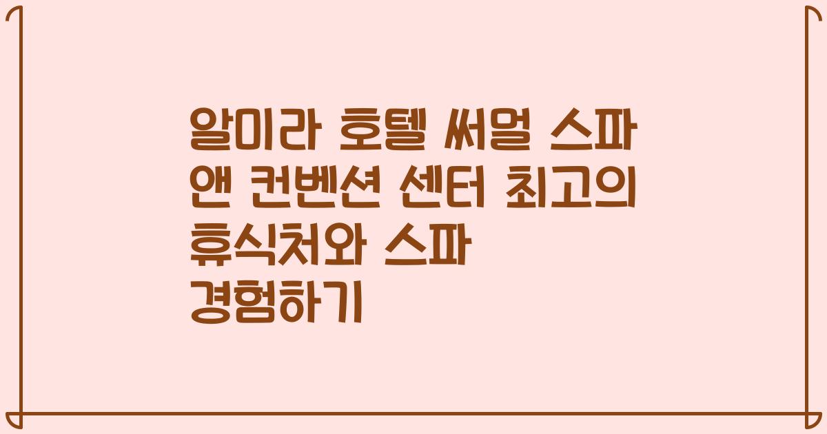 알미라 호텔 써멀 스파 앤 컨벤션 센터 최고의 휴식처와 스파 경험하기
