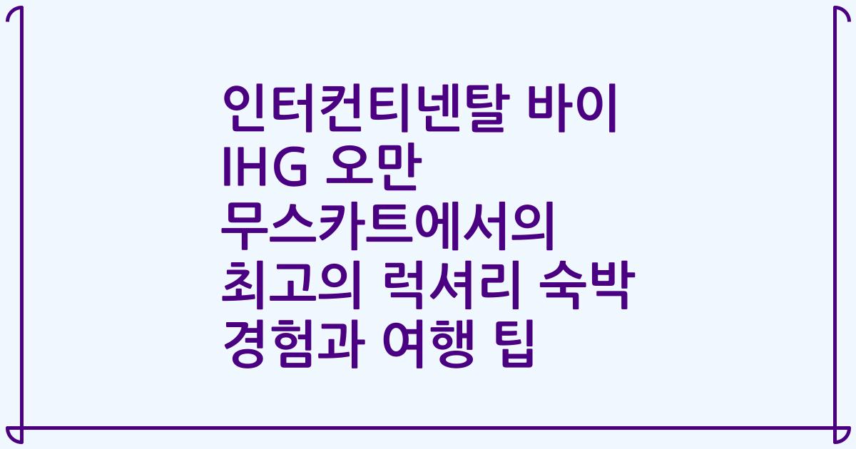 인터컨티넨탈 바이 IHG 오만 무스카트에서의 최고의 럭셔리 숙박 경험과 여행 팁