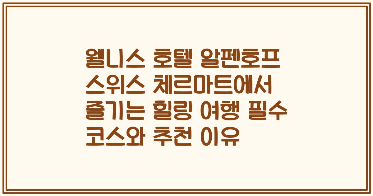 웰니스 호텔 알펜호프 스위스 체르마트에서 즐기는 힐링 여행 필수 코스와 추천 이유