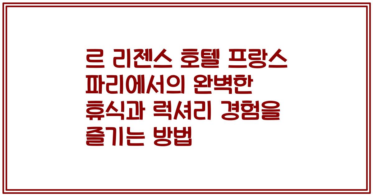 르 리젠스 호텔 프랑스 파리에서의 완벽한 휴식과 럭셔리 경험을 즐기는 방법