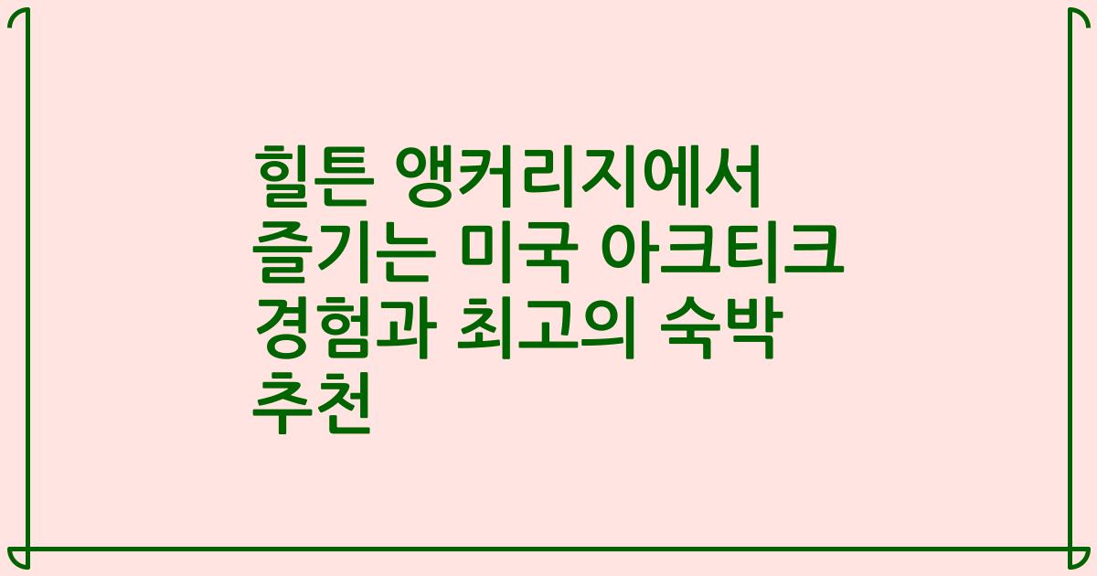 힐튼 앵커리지에서 즐기는 미국 아크티크 경험과 최고의 숙박 추천
