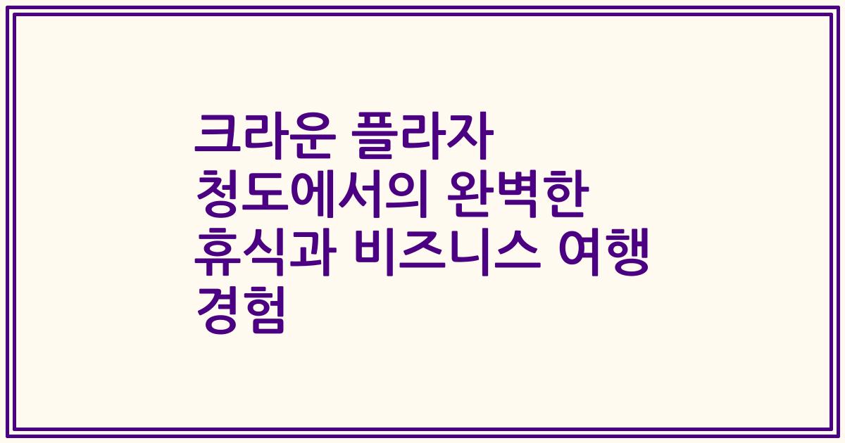 크라운 플라자 청도에서의 완벽한 휴식과 비즈니스 여행 경험