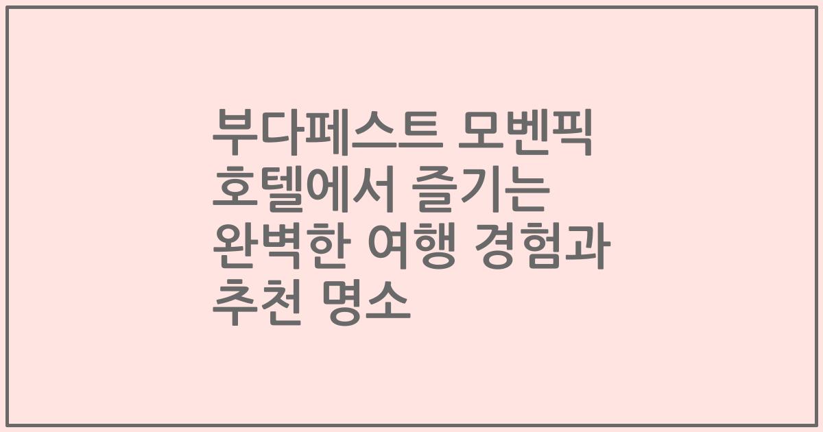 부다페스트 모벤픽 호텔에서 즐기는 완벽한 여행 경험과 추천 명소