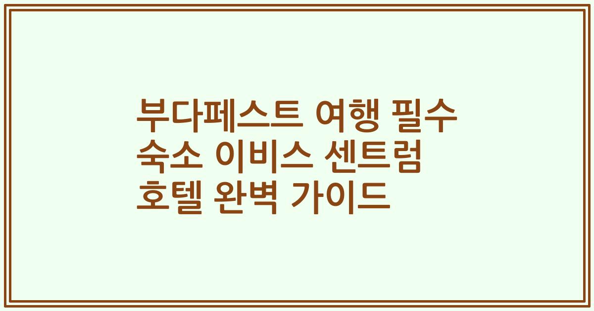 부다페스트 여행 필수 숙소 이비스 센트럼 호텔 완벽 가이드