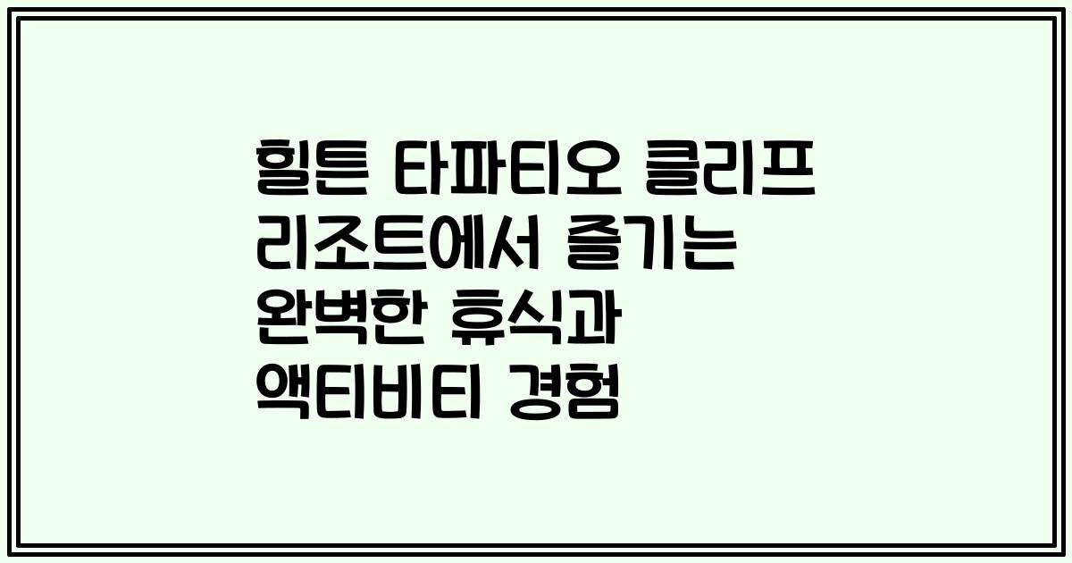 힐튼 타파티오 클리프 리조트에서 즐기는 완벽한 휴식과 액티비티 경험
