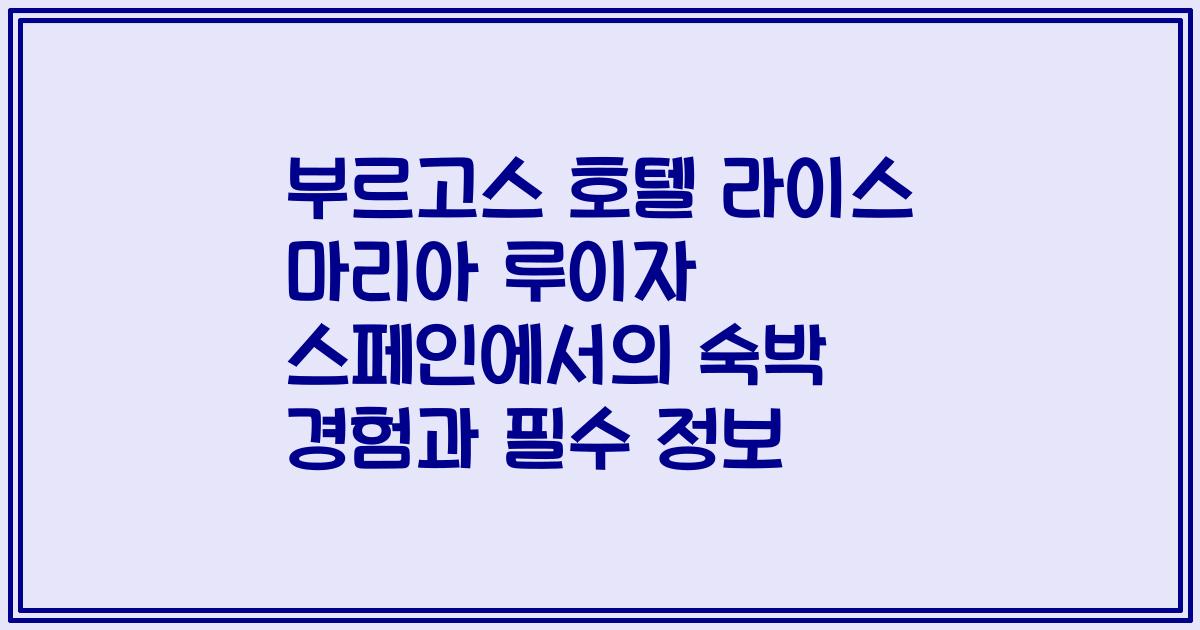 부르고스 호텔 라이스 마리아 루이자 스페인에서의 숙박 경험과 필수 정보