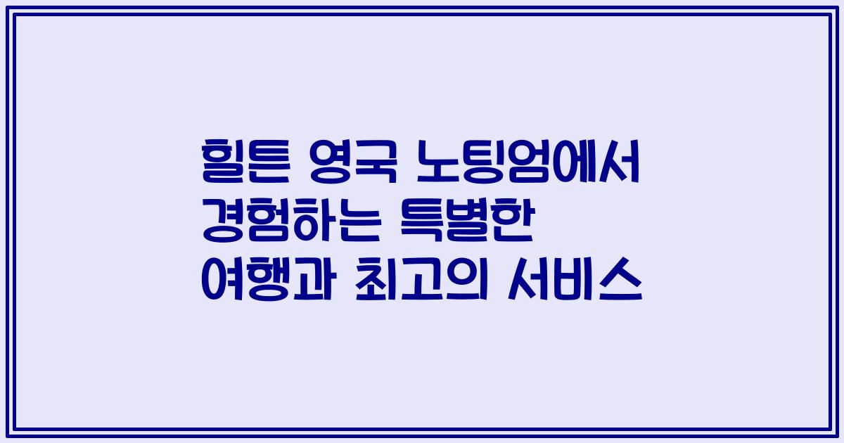 힐튼 영국 노팅엄에서 경험하는 특별한 여행과 최고의 서비스