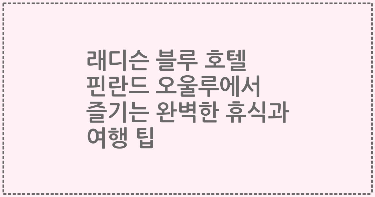 래디슨 블루 호텔 핀란드 오울루에서 즐기는 완벽한 휴식과 여행 팁