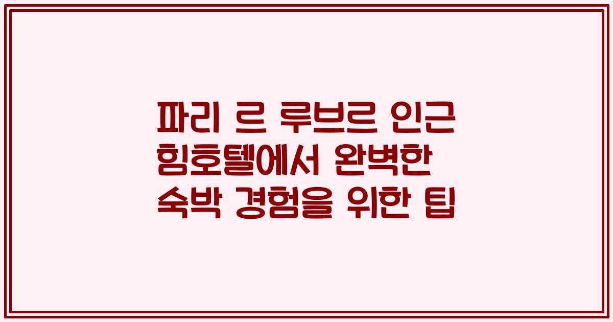 파리 르 루브르 인근 힘호텔에서 완벽한 숙박 경험을 위한 팁