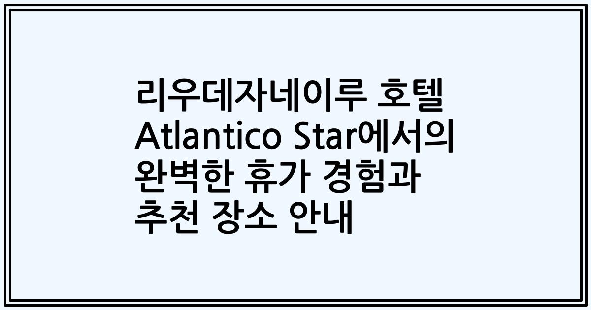 리우데자네이루 호텔 Atlantico Star에서의 완벽한 휴가 경험과 추천 장소 안내