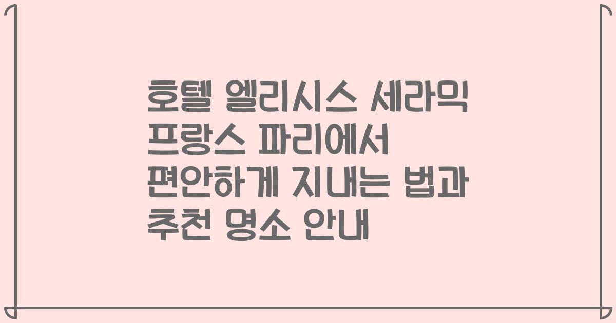 호텔 엘리시스 세라믹 프랑스 파리에서 편안하게 지내는 법과 추천 명소 안내