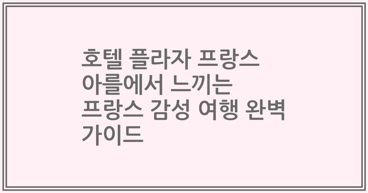 호텔 플라자 프랑스 아를에서 느끼는 프랑스 감성 여행 완벽 가이드