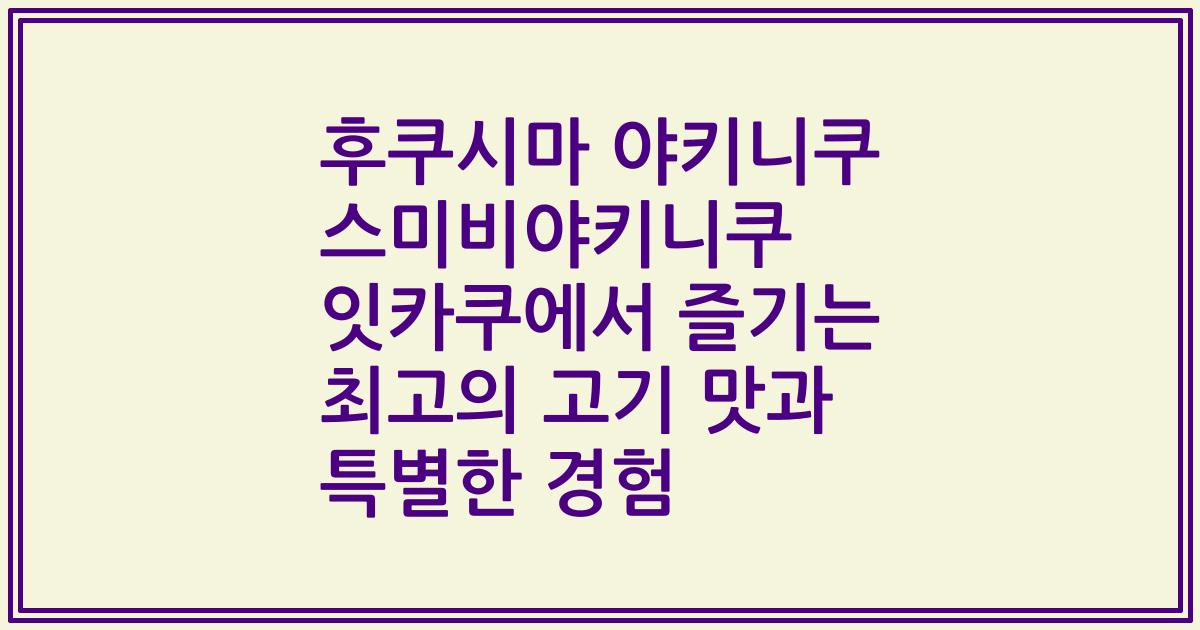 후쿠시마 야키니쿠 스미비야키니쿠 잇카쿠에서 즐기는 최고의 고기 맛과 특별한 경험