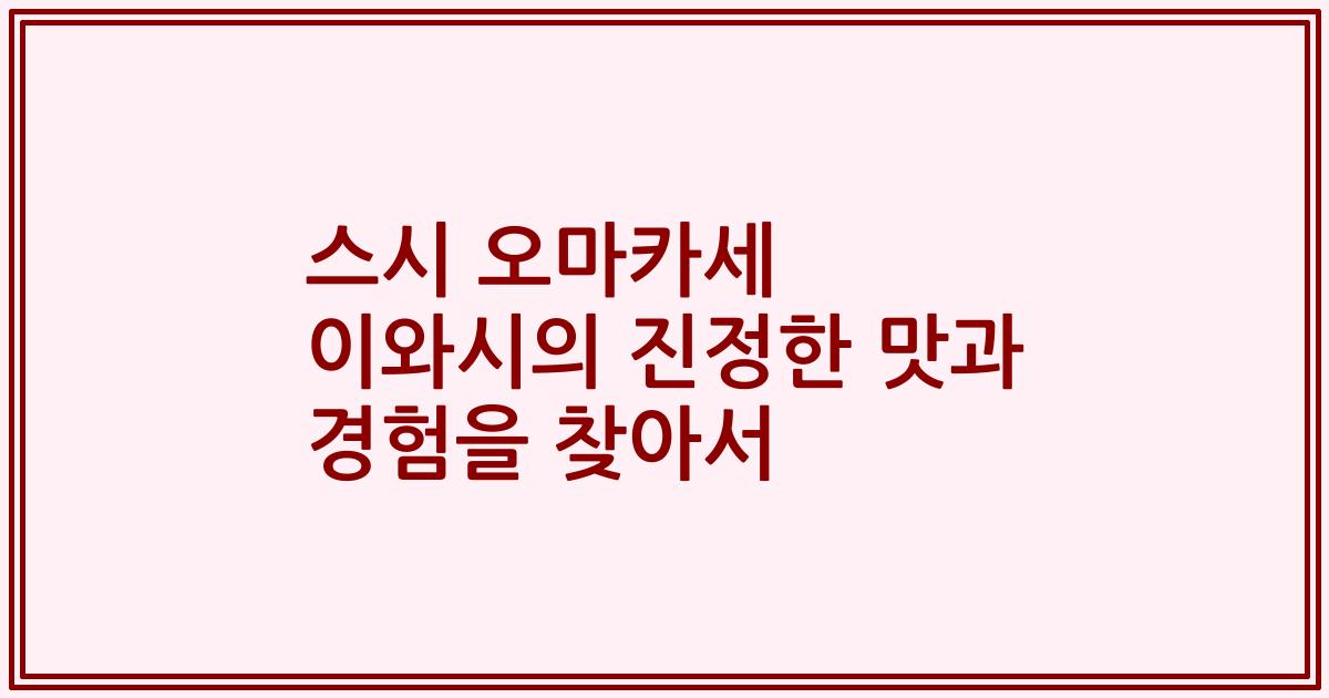 스시 오마카세 이와시의 진정한 맛과 경험을 찾아서