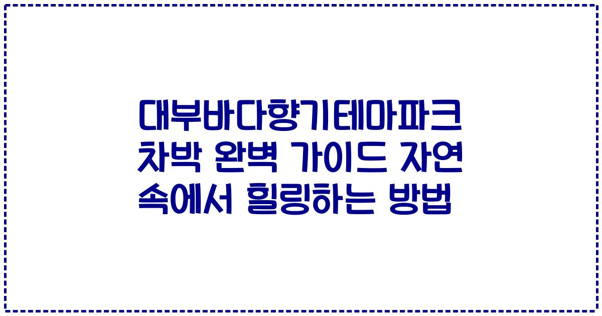 대부바다향기테마파크 차박 완벽 가이드 자연 속에서 힐링하는 방법