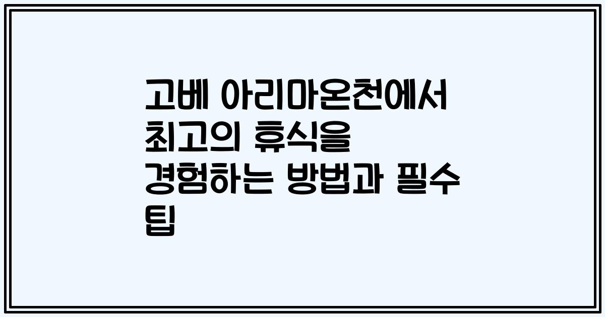 고베 아리마온천에서 최고의 휴식을 경험하는 방법과 필수 팁