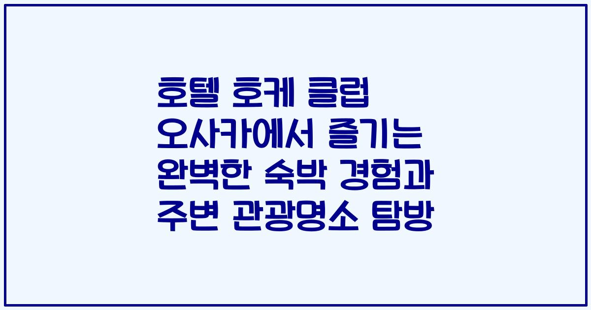 호텔 호케 클럽 오사카에서 즐기는 완벽한 숙박 경험과 주변 관광명소 탐방