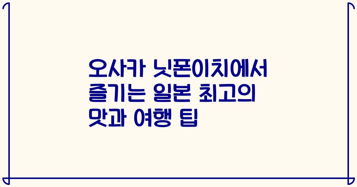 오사카 닛폰이치에서 즐기는 일본 최고의 맛과 여행 팁