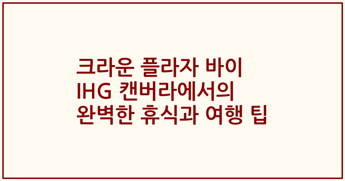크라운 플라자 바이 IHG 캔버라에서의 완벽한 휴식과 여행 팁