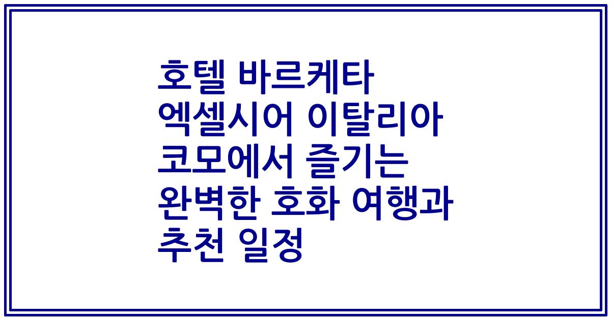 호텔 바르케타 엑셀시어 이탈리아 코모에서 즐기는 완벽한 호화 여행과 추천 일정