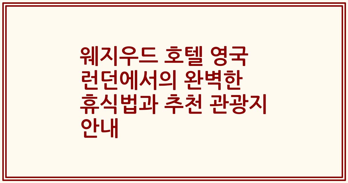 웨지우드 호텔 영국 런던에서의 완벽한 휴식법과 추천 관광지 안내