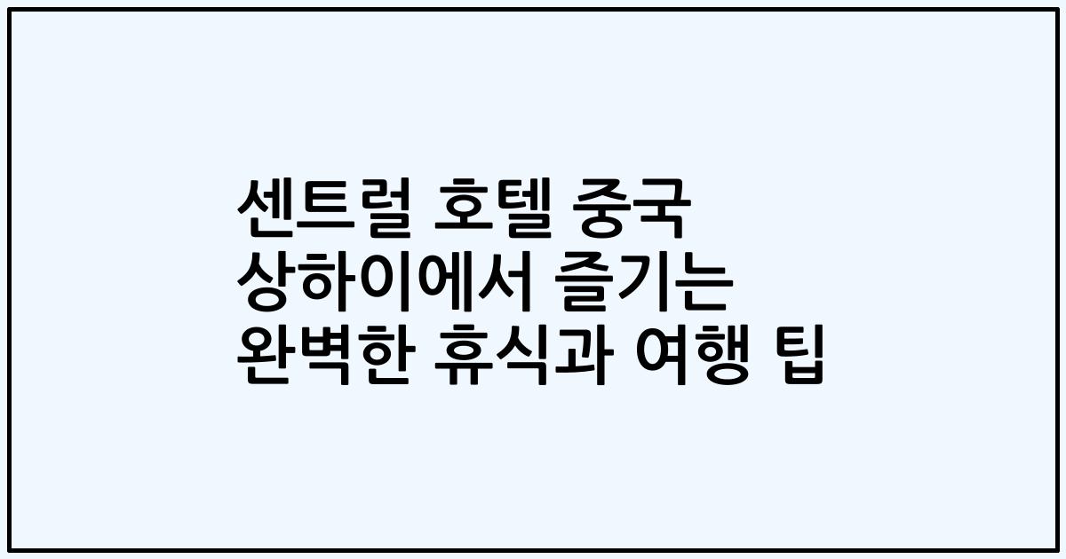센트럴 호텔 중국 상하이에서 즐기는 완벽한 휴식과 여행 팁