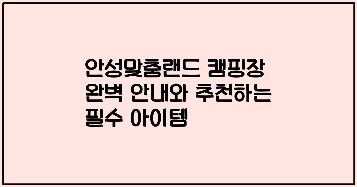 안성맞춤랜드 캠핑장 완벽 안내와 추천하는 필수 아이템