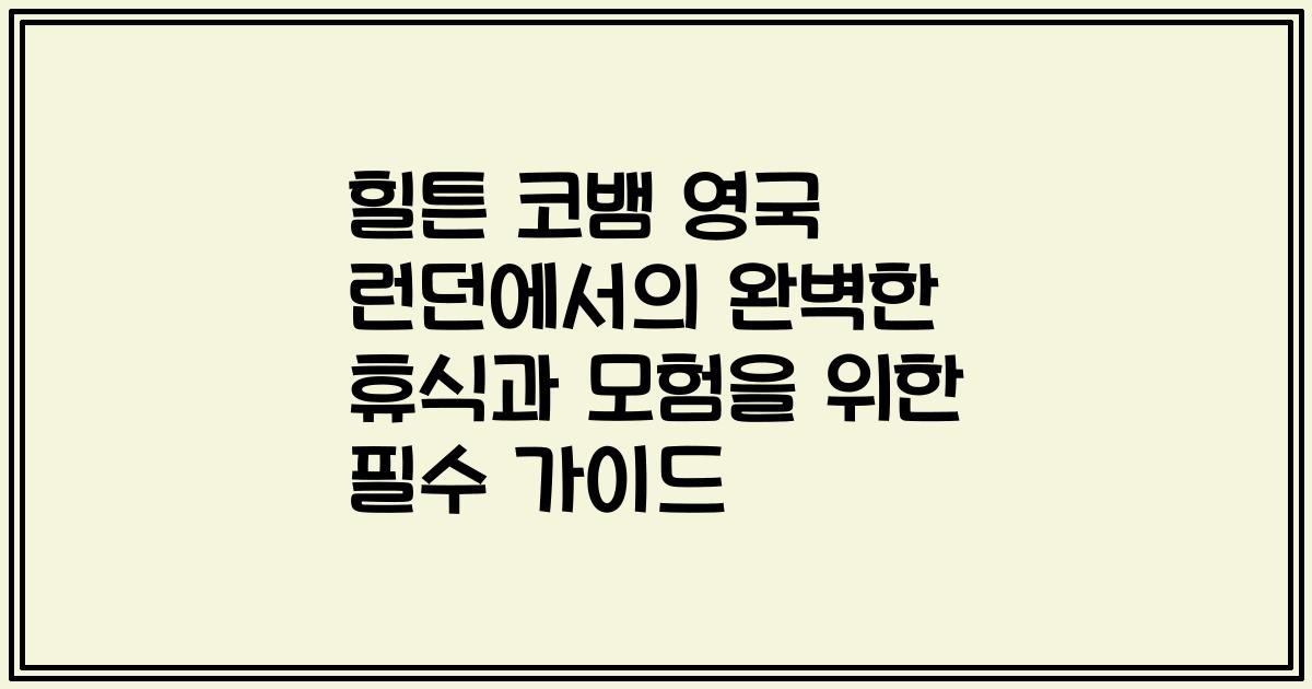 힐튼 코뱀 영국 런던에서의 완벽한 휴식과 모험을 위한 필수 가이드