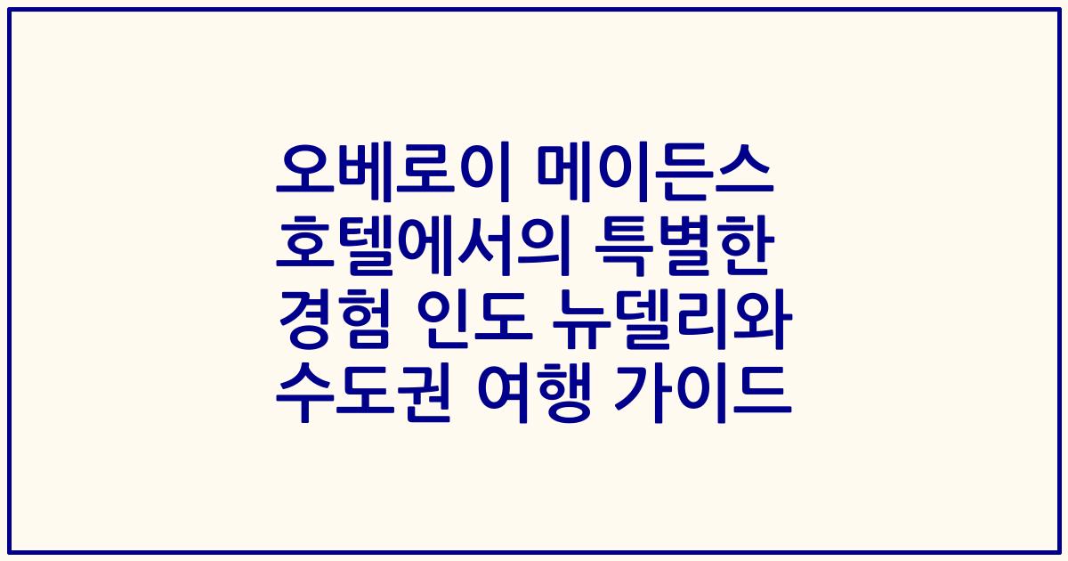 오베로이 메이든스 호텔에서의 특별한 경험 인도 뉴델리와 수도권 여행 가이드