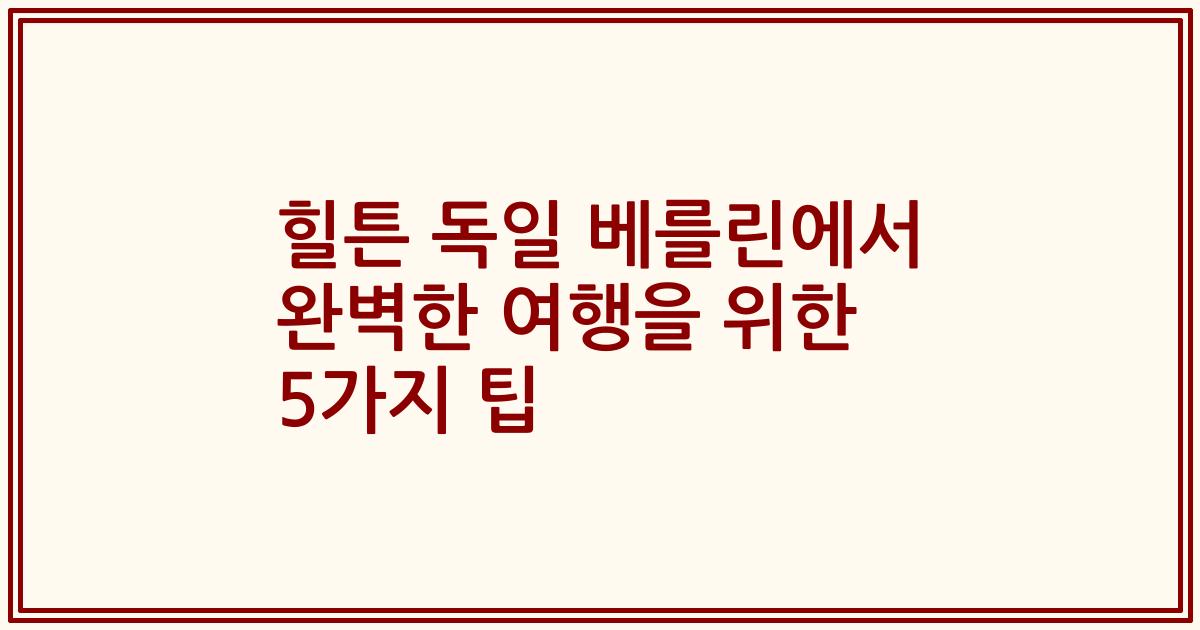 힐튼 독일 베를린에서 완벽한 여행을 위한 5가지 팁