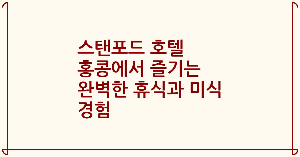 스탠포드 호텔 홍콩에서 즐기는 완벽한 휴식과 미식 경험