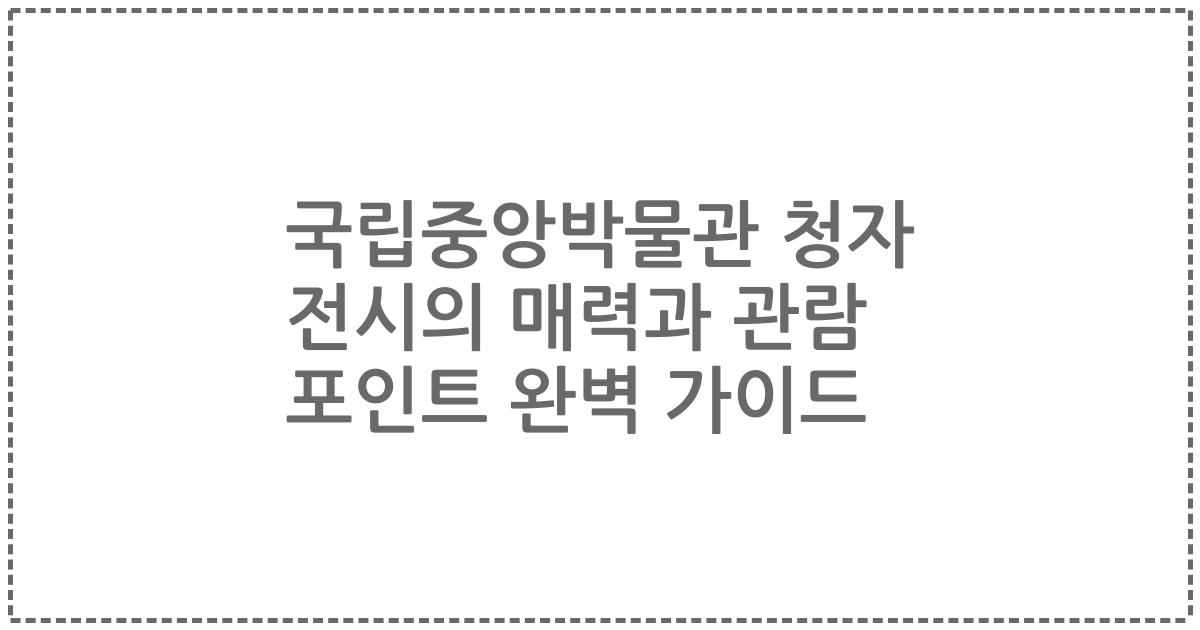 국립중앙박물관 청자 전시의 매력과 관람 포인트 완벽 가이드