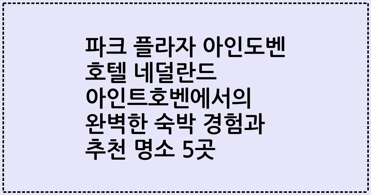파크 플라자 아인도벤 호텔 네덜란드 아인트호벤에서의 완벽한 숙박 경험과 추천 명소 5곳