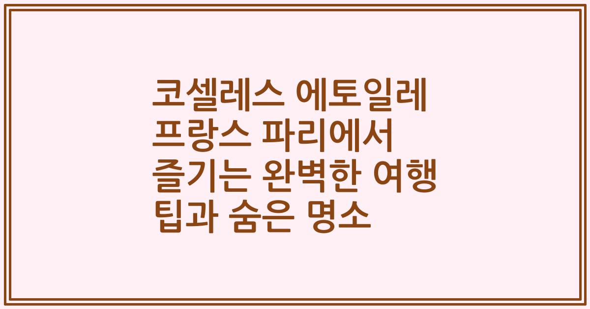 코셀레스 에토일레 프랑스 파리에서 즐기는 완벽한 여행 팁과 숨은 명소