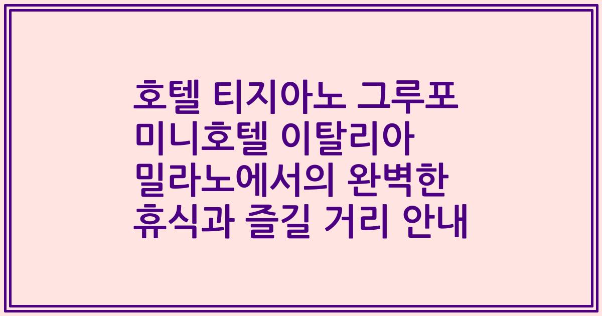 호텔 티지아노 그루포 미니호텔 이탈리아 밀라노에서의 완벽한 휴식과 즐길 거리 안내