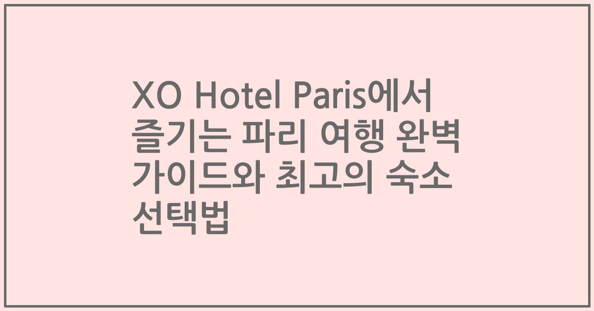 XO Hotel Paris에서 즐기는 파리 여행 완벽 가이드와 최고의 숙소 선택법