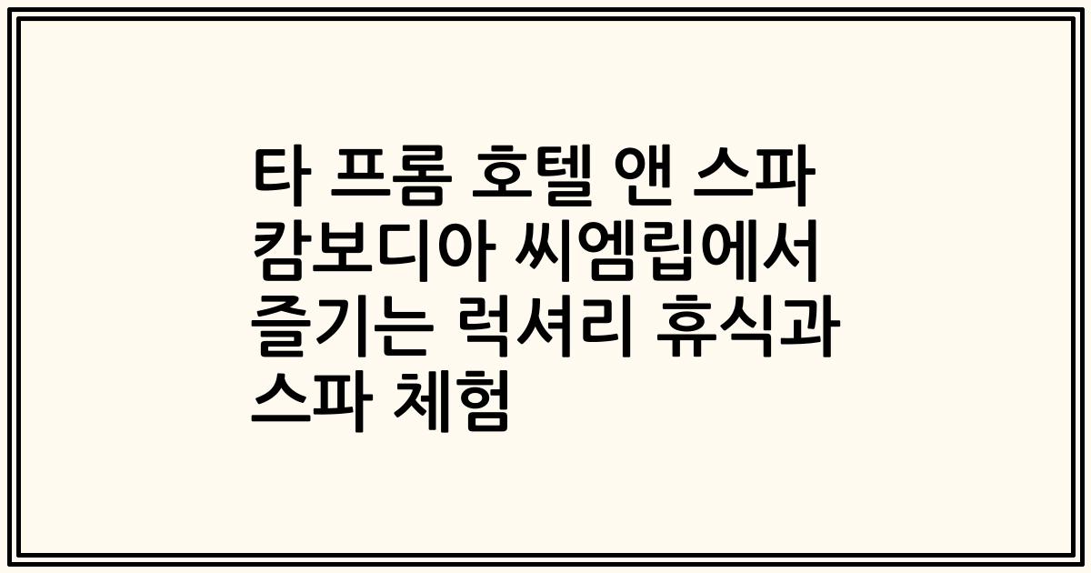 타 프롬 호텔 앤 스파 캄보디아 씨엠립에서 즐기는 럭셔리 휴식과 스파 체험