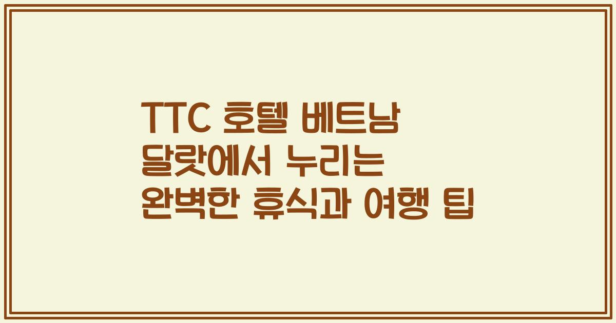 TTC 호텔 베트남 달랏에서 누리는 완벽한 휴식과 여행 팁