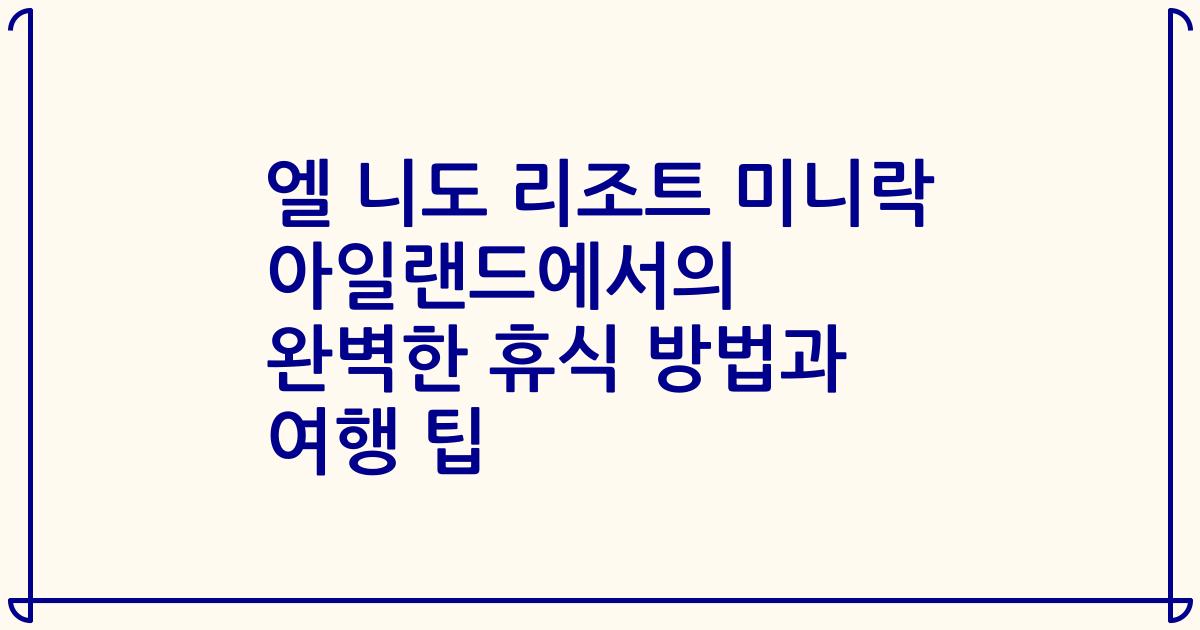 엘 니도 리조트 미니락 아일랜드에서의 완벽한 휴식 방법과 여행 팁