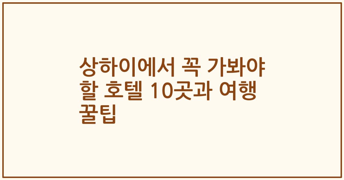상하이에서 꼭 가봐야 할 호텔 10곳과 여행 꿀팁