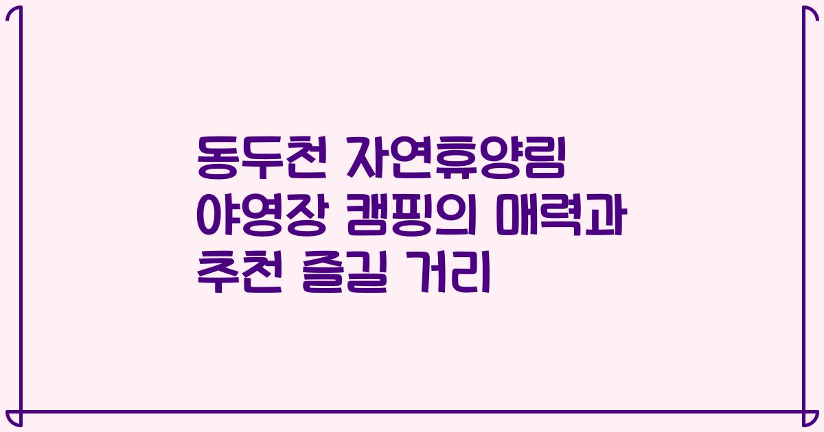 동두천 자연휴양림 야영장 캠핑의 매력과 추천 즐길 거리