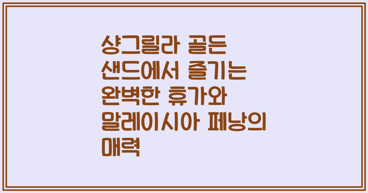 샹그릴라 골든 샌드에서 즐기는 완벽한 휴가와 말레이시아 페낭의 매력