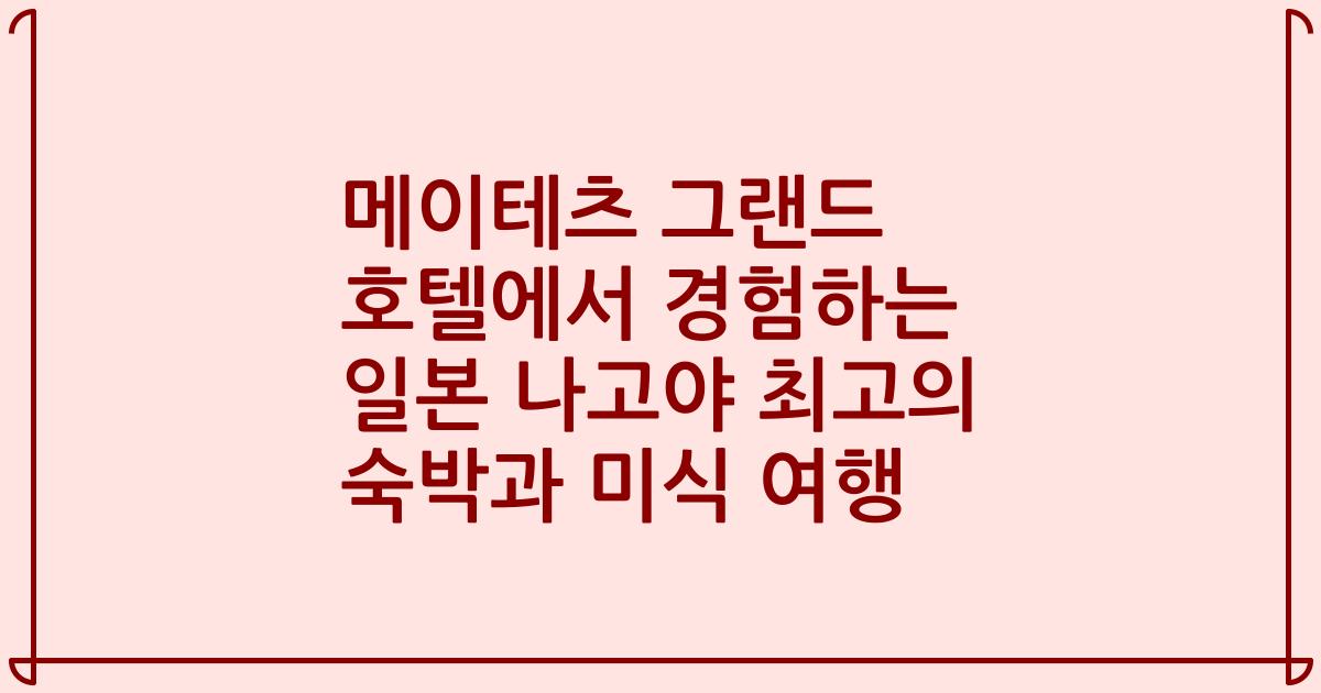 메이테츠 그랜드 호텔에서 경험하는 일본 나고야 최고의 숙박과 미식 여행