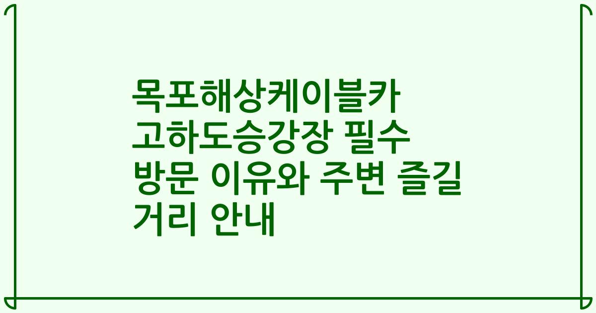 목포해상케이블카 고하도승강장 필수 방문 이유와 주변 즐길 거리 안내