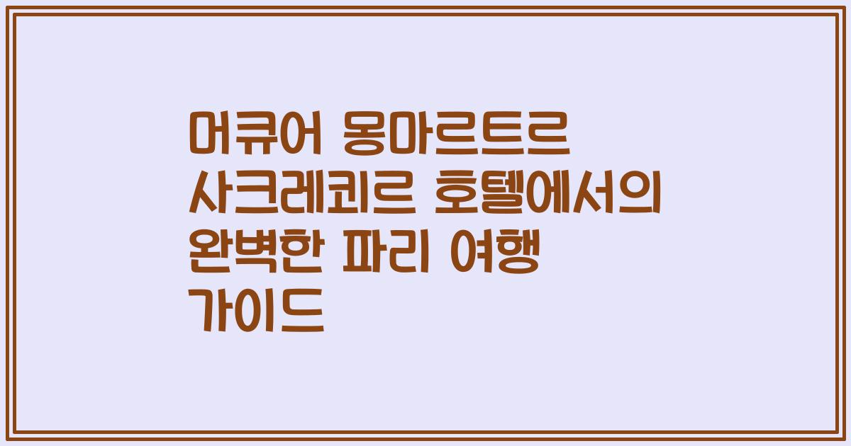 머큐어 몽마르트르 사크레쾨르 호텔에서의 완벽한 파리 여행 가이드
