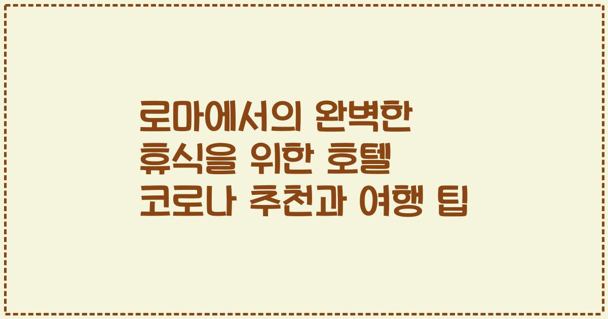로마에서의 완벽한 휴식을 위한 호텔 코로나 추천과 여행 팁