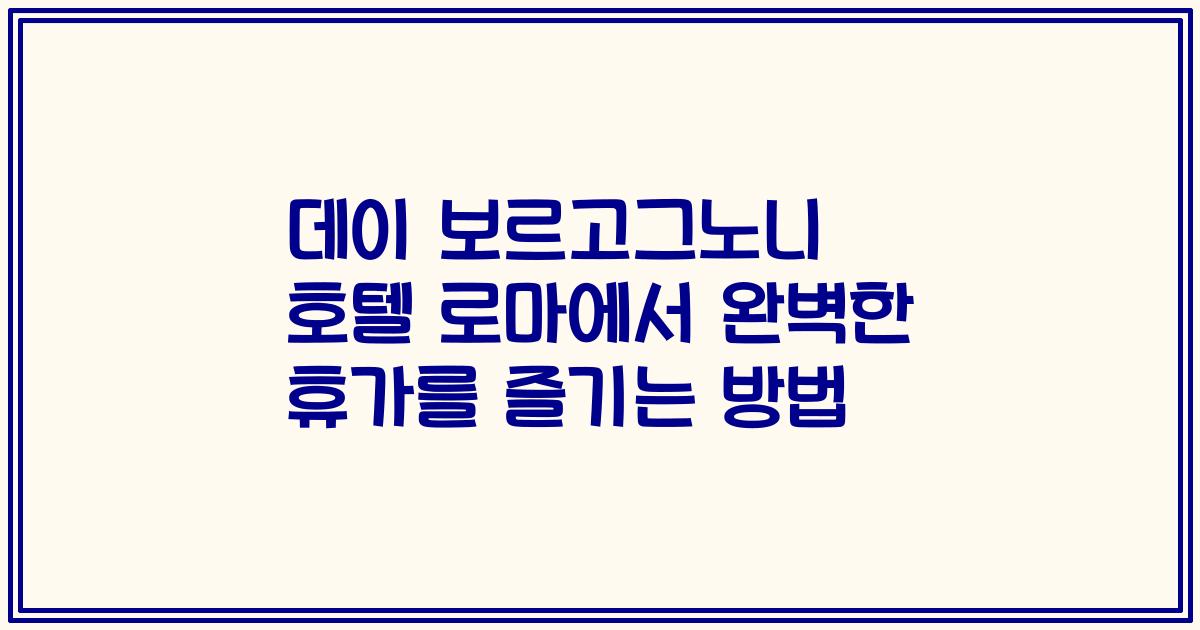 데이 보르고그노니 호텔 로마에서 완벽한 휴가를 즐기는 방법